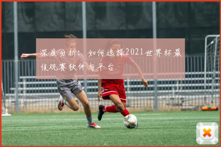 深度分析：如何选择2021世界杯最佳观赛软件与平台