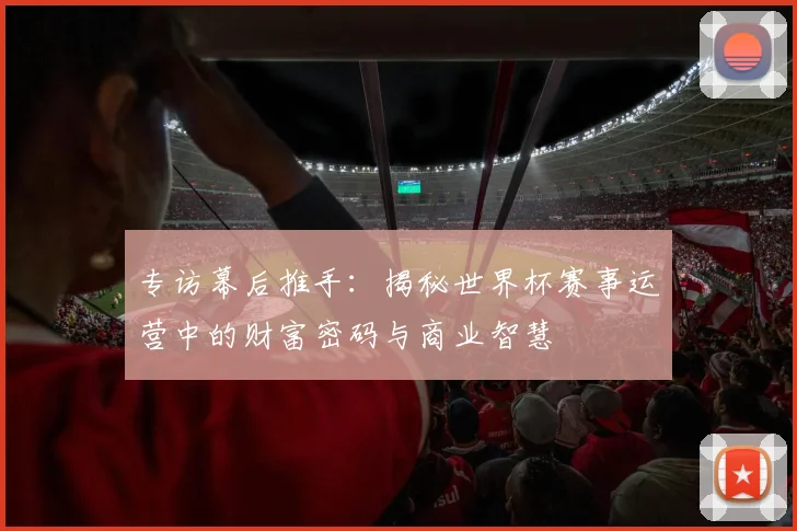 专访幕后推手：揭秘世界杯赛事运营中的财富密码与商业智慧