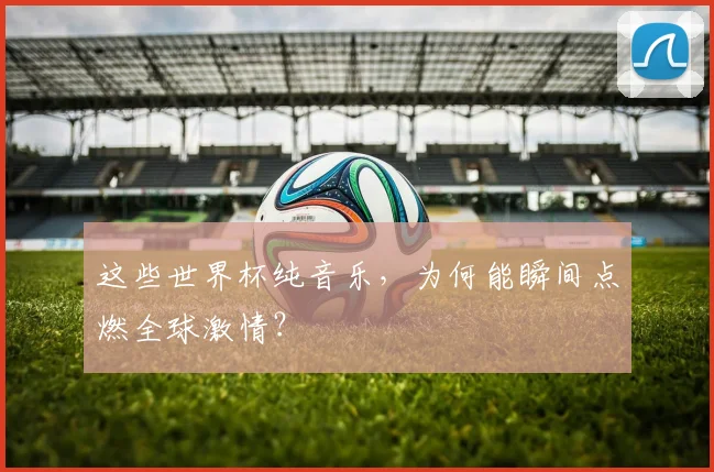这些世界杯纯音乐，为何能瞬间点燃全球激情？