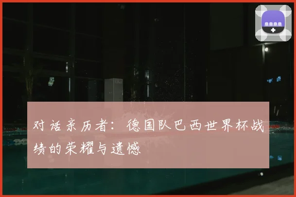 对话亲历者:德国队巴西世界杯战绩的荣耀与遗憾
