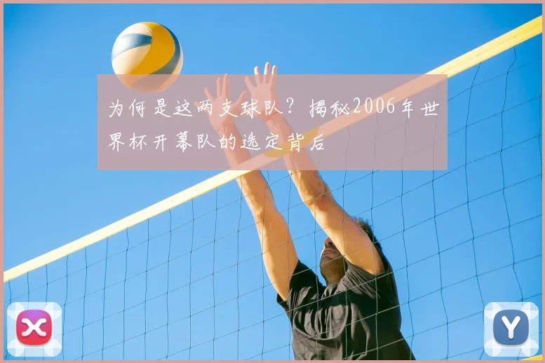 为何是这两支球队?揭秘2006年世界杯开幕队的选定背后