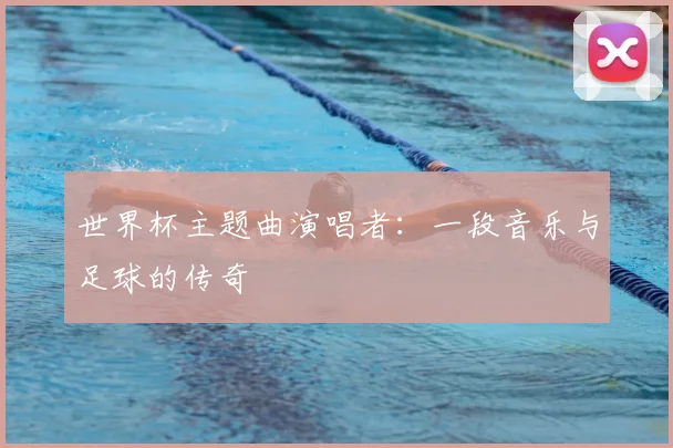 世界杯主题曲演唱者:一段音乐与足球的传奇
