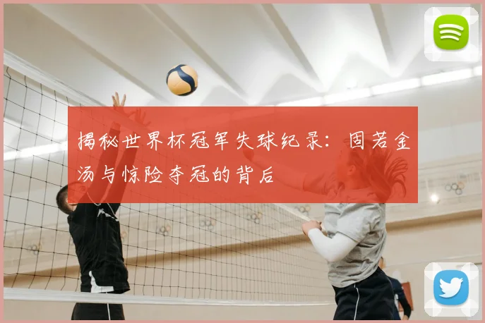 揭秘世界杯冠军失球纪录：固若金汤与惊险夺冠的背后