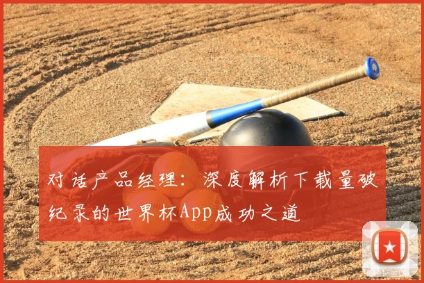 对话产品经理：深度解析下载量破纪录的世界杯App成功之道