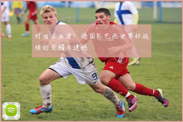 对话亲历者：德国队巴西世界杯战绩的荣耀与遗憾