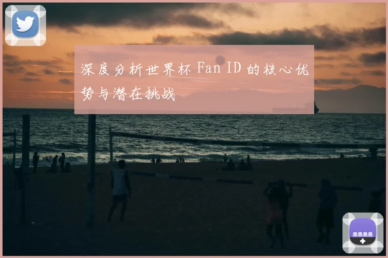 深度分析世界杯 Fan ID 的核心优势与潜在挑战