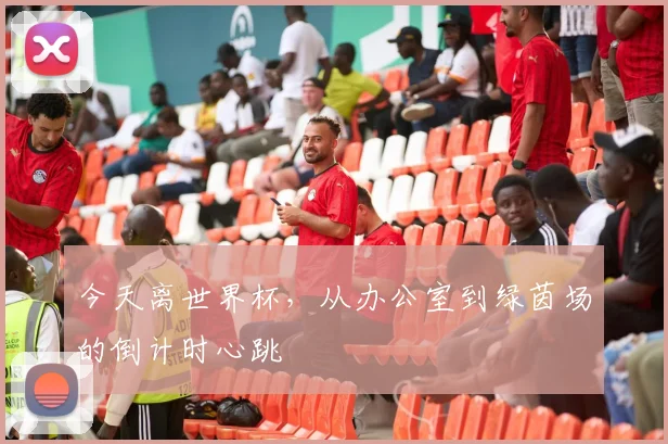 今天离世界杯,从办公室到绿茵场的倒计时心跳
