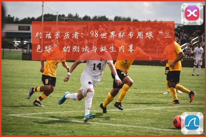对话亲历者：98世界杯专用球“三色球”的测试与诞生内幕
