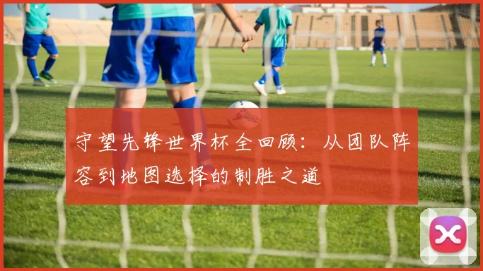 守望先锋世界杯全回顾:从团队阵容到地图选择的制胜之道