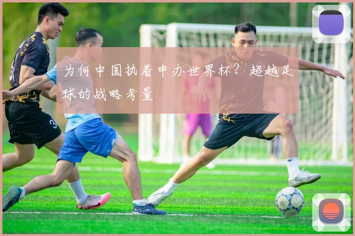 为何中国执着申办世界杯？超越足球的战略考量