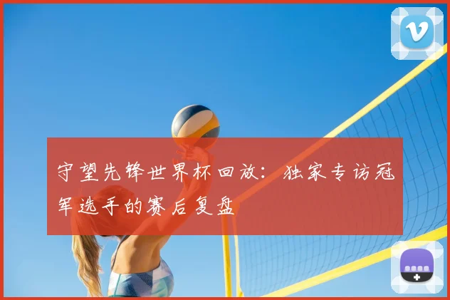 守望先锋世界杯回放:独家专访冠军选手的赛后复盘