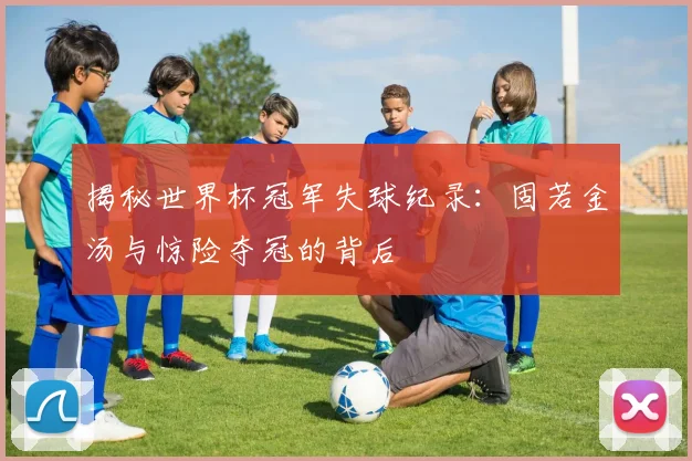 揭秘世界杯冠军失球纪录：固若金汤与惊险夺冠的背后
