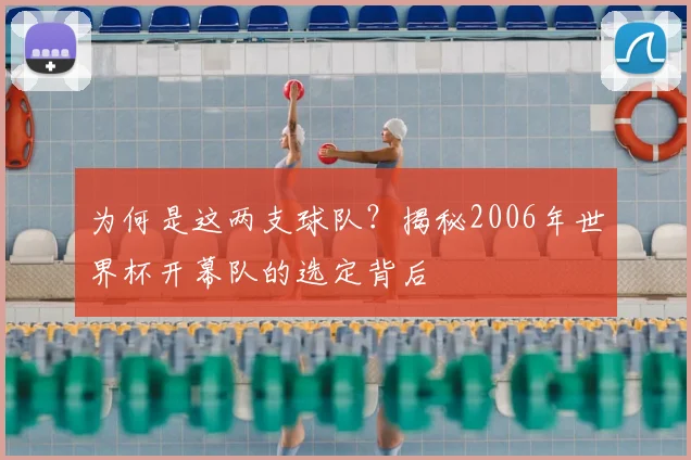 为何是这两支球队？揭秘2006年世界杯开幕队的选定背后