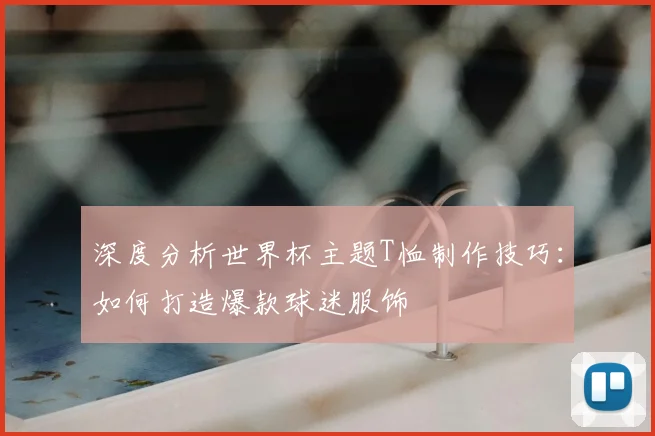 深度分析世界杯主题T恤制作技巧：如何打造爆款球迷服饰