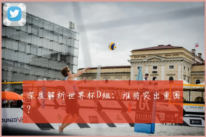 深度解析世界杯D组：谁将突出重围？