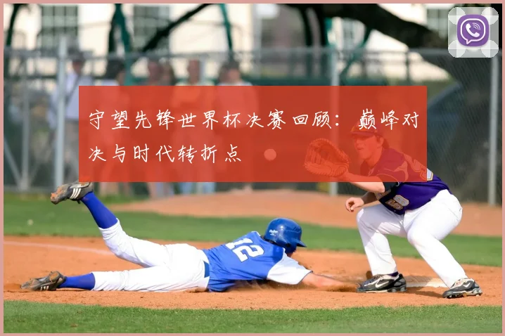 守望先锋世界杯决赛回顾：巅峰对决与时代转折点