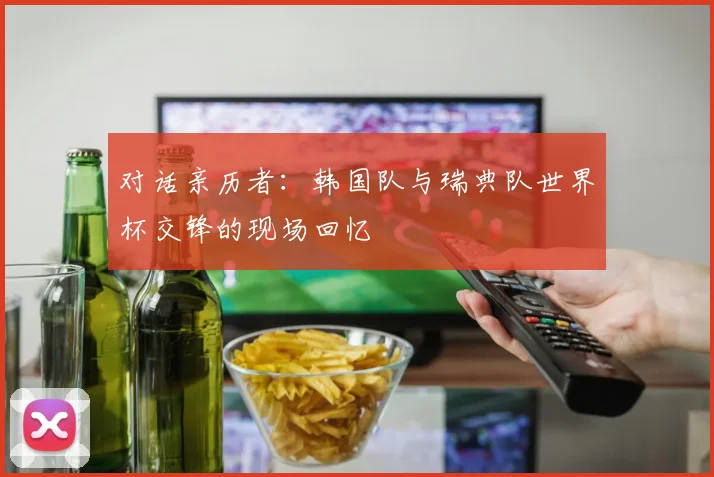 对话亲历者：韩国队与瑞典队世界杯交锋的现场回忆