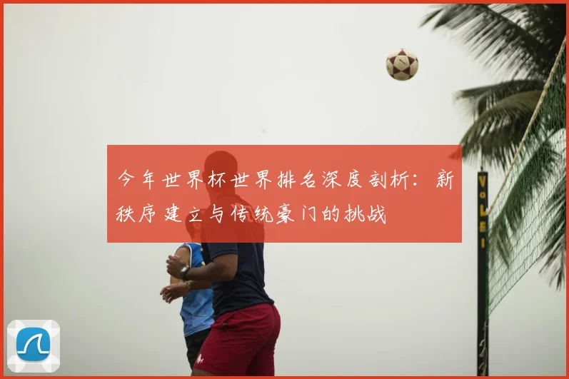 今年世界杯世界排名深度剖析:新秩序建立与传统豪门的挑战
