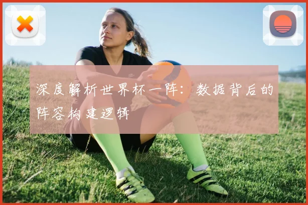 深度解析世界杯一阵:数据背后的阵容构建逻辑