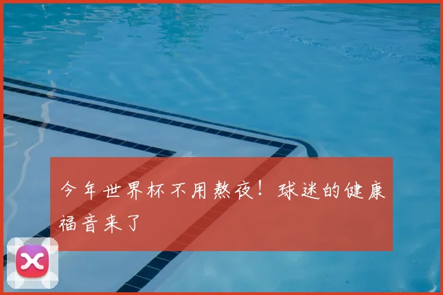 今年世界杯不用熬夜!球迷的健康福音来了