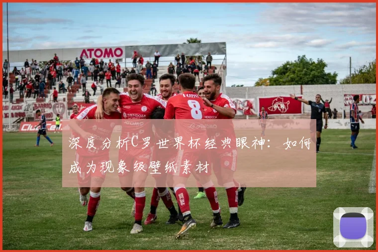 深度分析C罗世界杯经典眼神：如何成为现象级壁纸素材