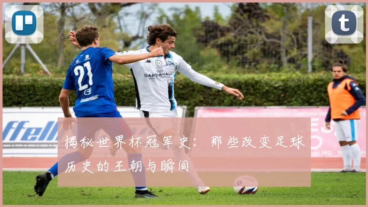 揭秘世界杯冠军史:那些改变足球历史的王朝与瞬间