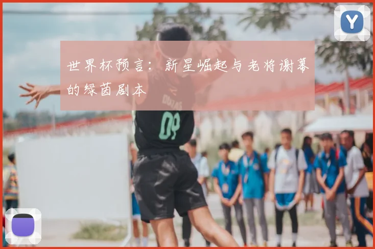 世界杯预言：新星崛起与老将谢幕的绿茵剧本