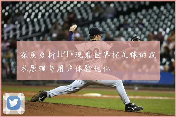 深度分析IPTV观看世界杯足球的技术原理与用户体验优化