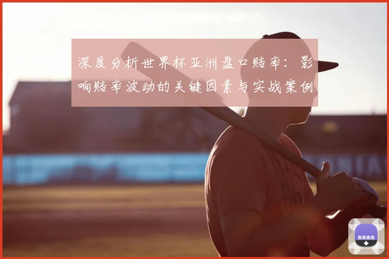 深度分析世界杯亚洲盘口赔率：影响赔率波动的关键因素与实战案例